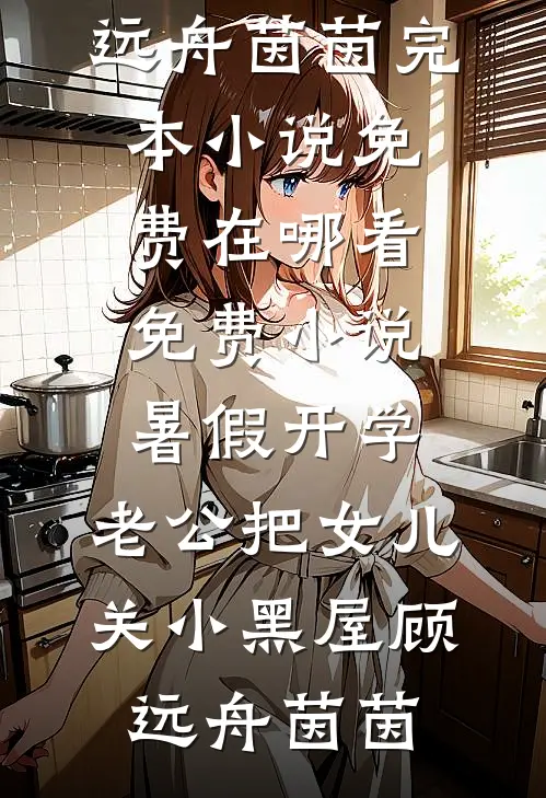 暑假开学，老公把女儿关小黑屋(顾远舟茵茵)完本小说免费_在哪看免费小说暑假开学，老公把女儿关小黑屋顾远舟茵茵