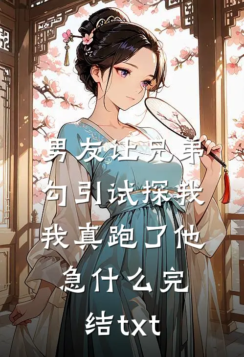 男友让兄弟勾引试探我，我真跑了他急什么完结txt