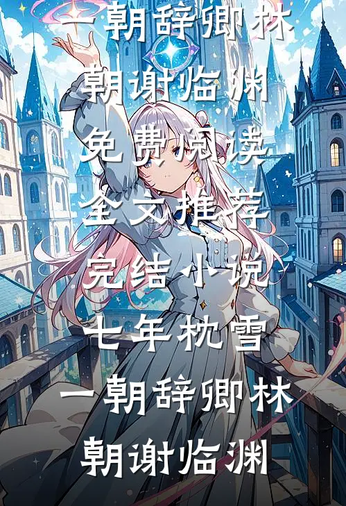 七年枕雪，一朝辞卿(林朝谢临渊)免费阅读全文_推荐完结小说七年枕雪，一朝辞卿林朝谢临渊