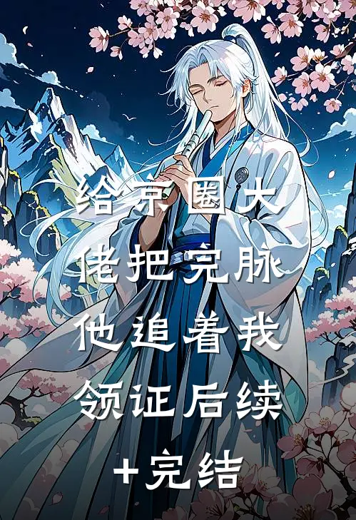 给京圈大佬把完脉，他追着我领证后续+完结