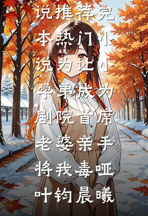 为让小学弟成为剧院首席，老婆亲手将我毒哑叶钧晨曦免费小说推荐_完本热门小说为让小学弟成为剧院首席，老婆亲手将我毒哑叶钧晨曦