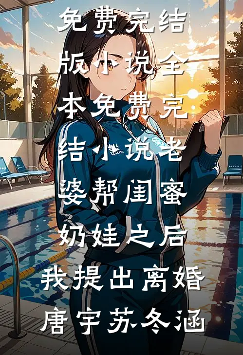 老婆帮闺蜜奶娃之后，我提出离婚(唐宇苏冬涵)免费完结版小说_全本免费完结小说老婆帮闺蜜奶娃之后，我提出离婚唐宇苏冬涵