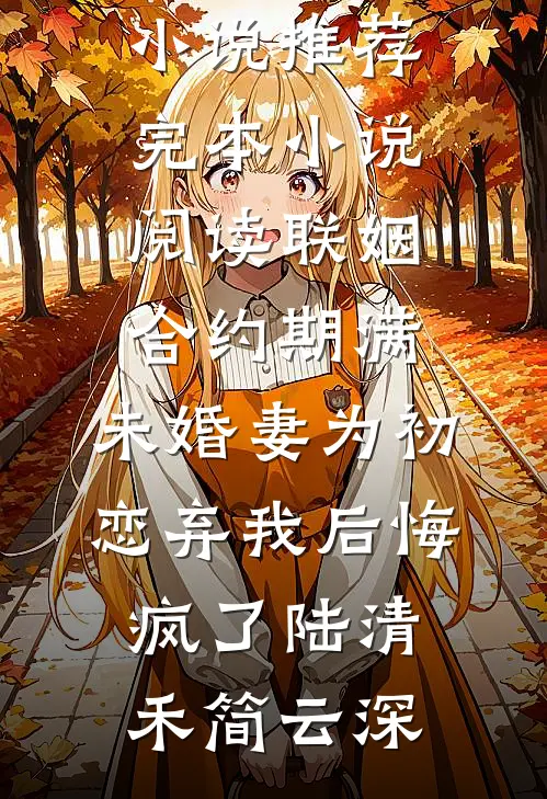 联姻合约期满，未婚妻为初恋弃我后悔疯了陆清禾简云深热门小说推荐_完本小说阅读联姻合约期满，未婚妻为初恋弃我后悔疯了(陆清禾简云深)