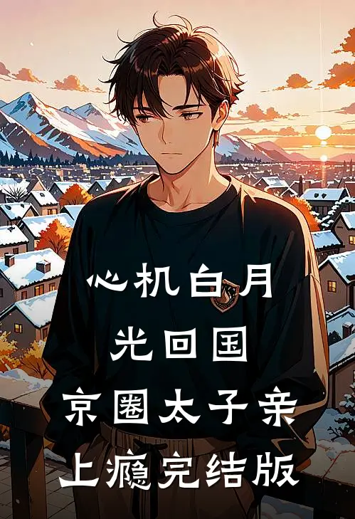 心机白月光回国，京圈太子亲上瘾完结版