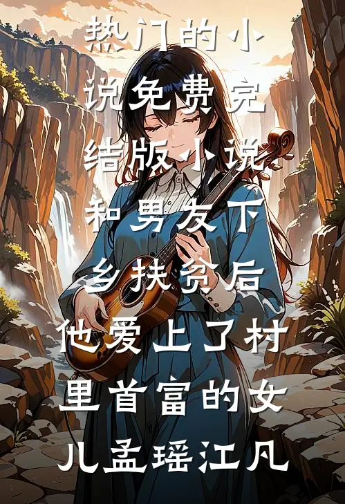 和男友下乡扶贫后，他爱上了村里首富的女儿(孟瑶江凡)热门的小说_免费完结版小说和男友下乡扶贫后，他爱上了村里首富的女儿(孟瑶江凡)