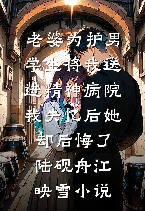 老婆为护男学生将我送进精神病院，我失忆后她却后悔了陆砚舟江映雪小说