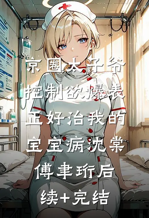 京圈太子爷控制欲爆表，正好治我的宝宝病沈棠傅聿珩后续+完结