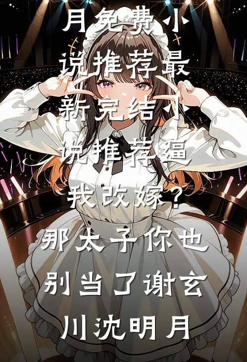 逼我改嫁？那太子你也别当了(谢玄川沈明月)免费小说推荐_最新完结小说推荐逼我改嫁？那太子你也别当了谢玄川沈明月