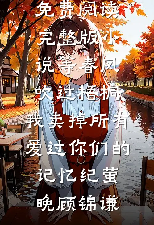 等春风吹过梧桐，我卖掉所有爱过你们的记忆(纪萤晚顾锦谦)免费小说免费阅读_免费阅读完整版小说等春风吹过梧桐，我卖掉所有爱过你们的记忆(纪萤晚顾锦谦)