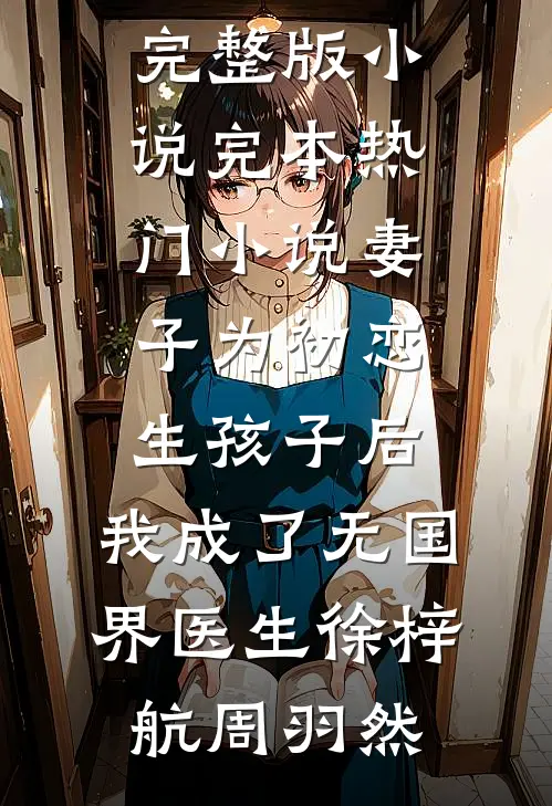妻子为初恋生孩子后，我成了无国界医生徐梓航周羽然免费阅读完整版小说_完本热门小说妻子为初恋生孩子后，我成了无国界医生(徐梓航周羽然)