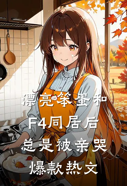 漂亮笨蛋和F4同居后总是被亲哭爆款热文