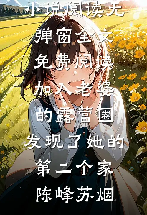 加入老婆的露营圈，发现了她的第二个家陈峰苏烟热门小说阅读_无弹窗全文免费阅读加入老婆的露营圈，发现了她的第二个家(陈峰苏烟)