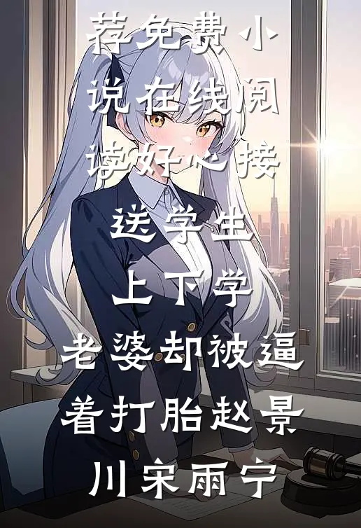 好心接送学生上下学，老婆却被逼着打胎赵景川宋雨宁已完结小说推荐_免费小说在线阅读好心接送学生上下学，老婆却被逼着打胎(赵景川宋雨宁)
