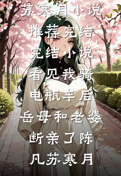 看见我骑电瓶车后，岳母和老婆断亲了(陈凡苏寒月)小说推荐完结_完结小说看见我骑电瓶车后，岳母和老婆断亲了陈凡苏寒月