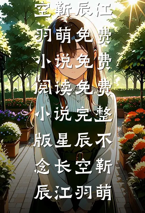 星辰不念长空靳辰江羽萌免费小说免费阅读_免费小说完整版星辰不念长空靳辰江羽萌
