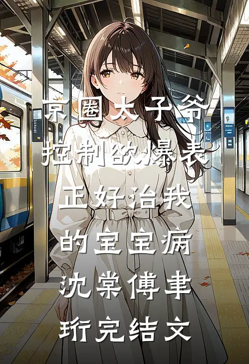 京圈太子爷控制欲爆表，正好治我的宝宝病沈棠傅聿珩完结文
