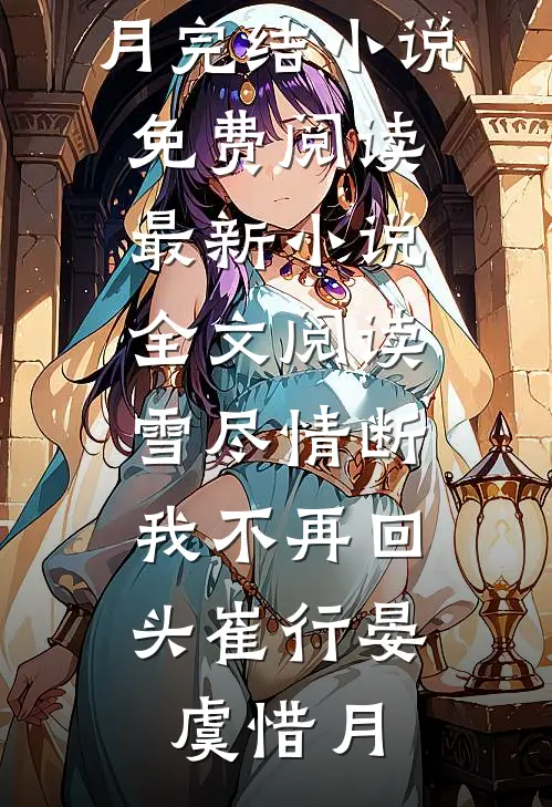 雪尽情断，我不再回头崔行晏虞惜月完结小说免费阅读_最新小说全文阅读雪尽情断，我不再回头崔行晏虞惜月