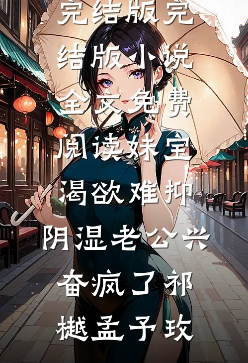 妹宝渴欲难抑，阴湿老公兴奋疯了(祁樾孟予玫)免费小说完结版_完结版小说全文免费阅读妹宝渴欲难抑，阴湿老公兴奋疯了祁樾孟予玫