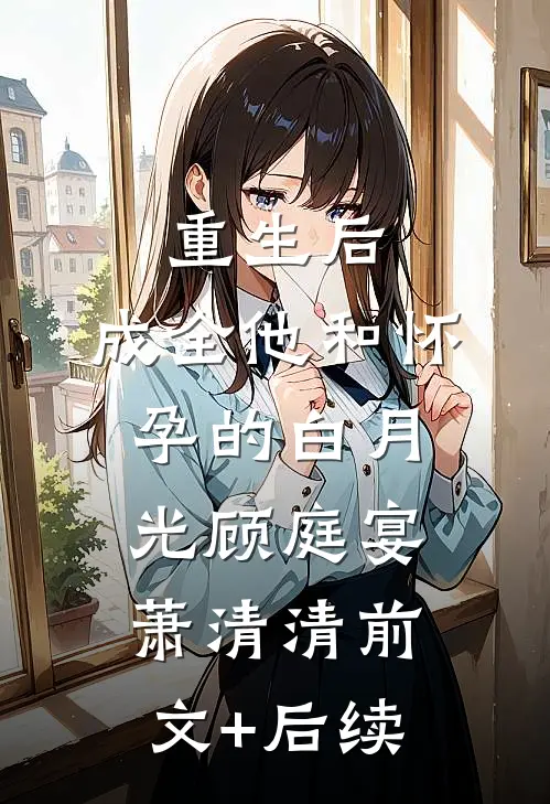 重生后，成全他和怀孕的白月光顾庭宴萧清清前文+后续