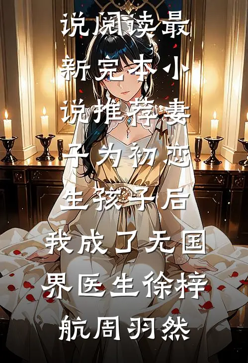 妻子为初恋生孩子后，我成了无国界医生(徐梓航周羽然)热门小说阅读_最新完本小说推荐妻子为初恋生孩子后，我成了无国界医生徐梓航周羽然