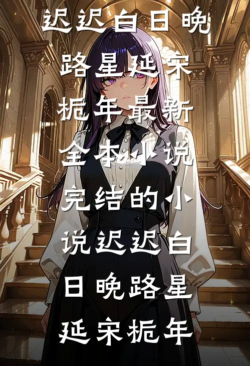 迟迟白日晚(路星延宋栀年)最新全本小说_完结的小说迟迟白日晚路星延宋栀年
