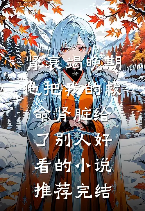 肾衰竭晚期，他把我的救命肾脏给了别人好看的小说推荐完结