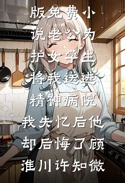 老公为护女学生将我送进精神病院，我失忆后他却后悔了(顾淮川许知微)完结热门小说_完结版免费小说老公为护女学生将我送进精神病院，我失忆后他却后悔了顾淮川许知微