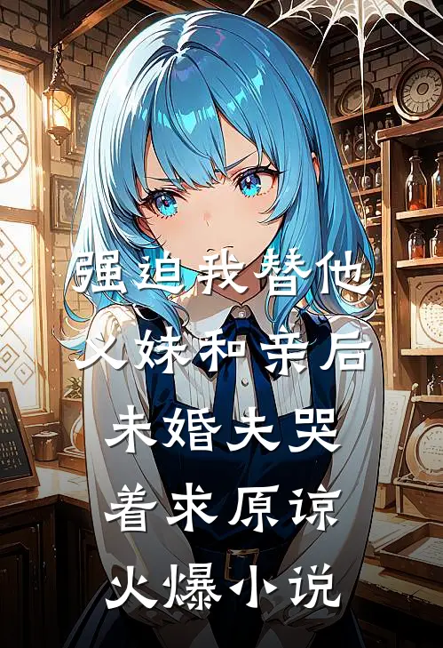 强迫我替他义妹和亲后，未婚夫哭着求原谅火爆小说