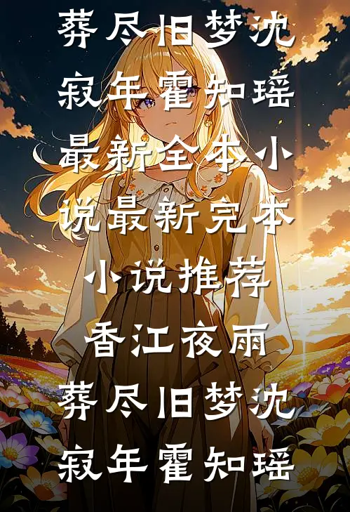 香江夜雨，葬尽旧梦(沈寂年霍知瑶)最新全本小说_最新完本小说推荐香江夜雨，葬尽旧梦(沈寂年霍知瑶)