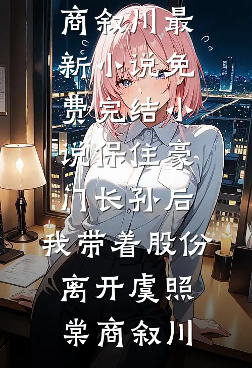 保住豪门长孙后，我带着股份离开虞照棠商叙川最新小说_免费完结小说保住豪门长孙后，我带着股份离开(虞照棠商叙川)