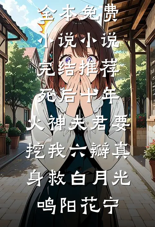 死后十年，火神夫君要挖我六瓣真身救白月光鸣阳花宁全本免费小说_小说完结推荐死后十年，火神夫君要挖我六瓣真身救白月光(鸣阳花宁)