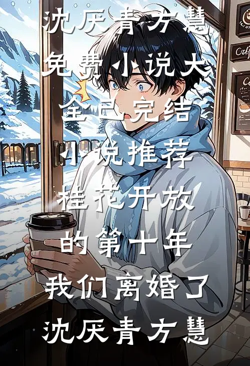 桂花开放的第十年，我们离婚了(沈厌青方慧)免费小说大全_已完结小说推荐桂花开放的第十年，我们离婚了沈厌青方慧