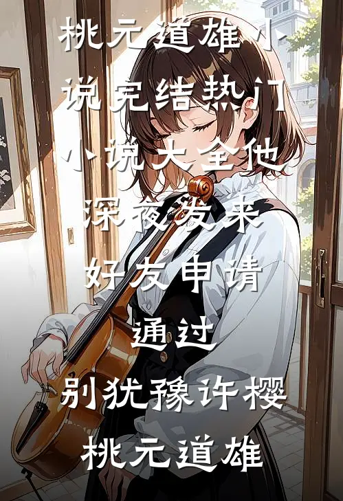 他深夜发来好友申请：通过，别犹豫(许樱桃元道雄)小说完结_热门小说大全他深夜发来好友申请：通过，别犹豫许樱桃元道雄