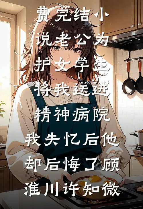 老公为护女学生将我送进精神病院，我失忆后他却后悔了(顾淮川许知微)已完结小说_免费完结小说老公为护女学生将我送进精神病院，我失忆后他却后悔了(顾淮川许知微)