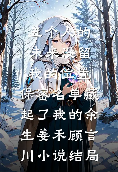 五个人的未来没留我的位置，保密名单藏起了我的余生姜禾顾言川小说结局