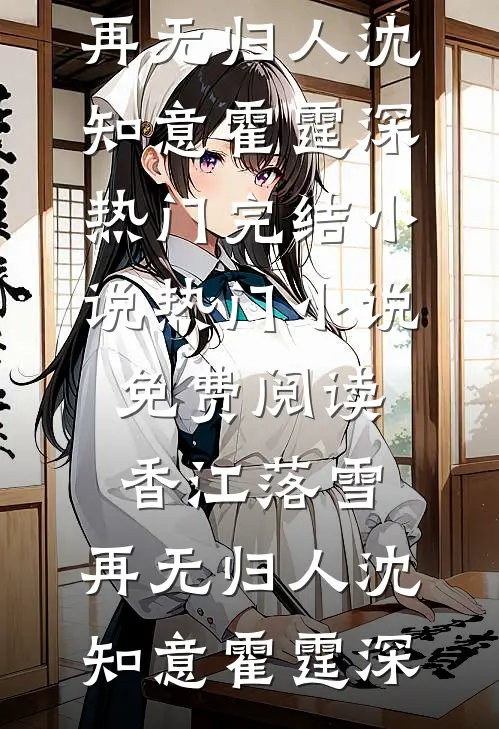 香江落雪，再无归人(沈知意霍霆深)热门完结小说_热门小说免费阅读香江落雪，再无归人(沈知意霍霆深)