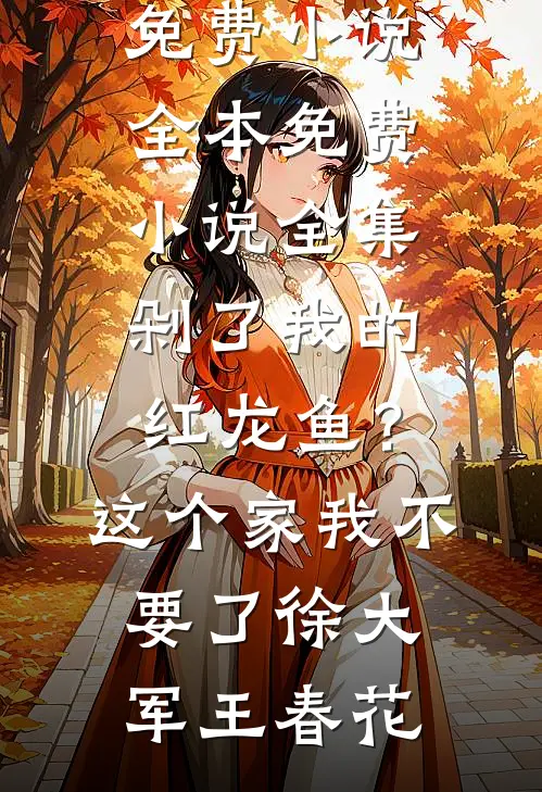 剁了我的红龙鱼？这个家我不要了徐大军王春花免费小说全本_免费小说全集剁了我的红龙鱼？这个家我不要了(徐大军王春花)