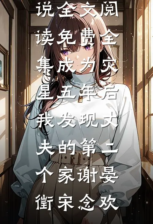 成为灾星五年后，我发现丈夫的第二个家(谢晏徵宋念欢)好看的完结小说_全文阅读免费全集成为灾星五年后，我发现丈夫的第二个家谢晏徵宋念欢