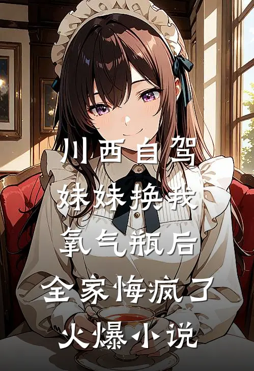 川西自驾妹妹换我氧气瓶后，全家悔疯了火爆小说