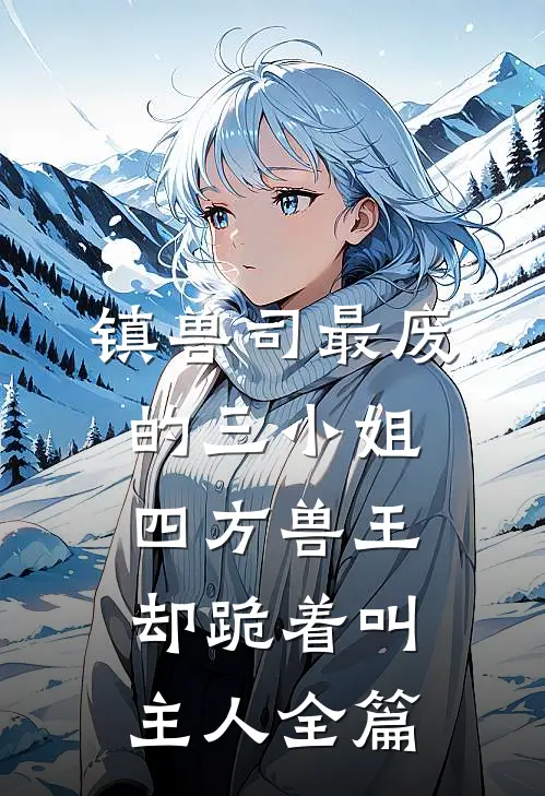 镇兽司最废的三小姐，四方兽王却跪着叫主人全篇