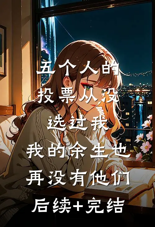 五个人的投票从没选过我，我的余生也再没有他们后续+完结