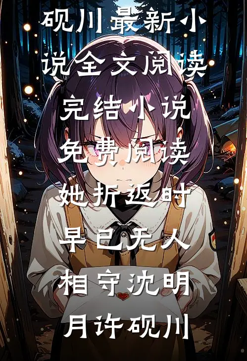 她折返时，早已无人相守(沈明月许砚川)最新小说全文阅读_完结小说免费阅读她折返时，早已无人相守沈明月许砚川
