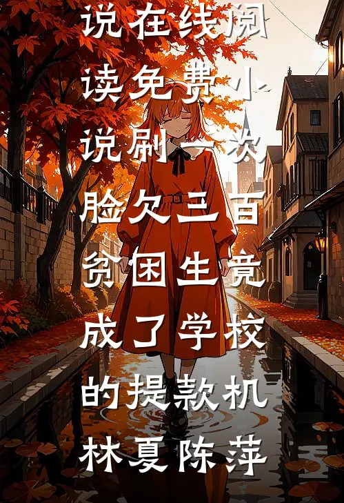 刷一次脸欠三百，贫困生竟成了学校的提款机(林夏陈萍)完结好看小说_在线阅读免费小说刷一次脸欠三百，贫困生竟成了学校的提款机林夏陈萍