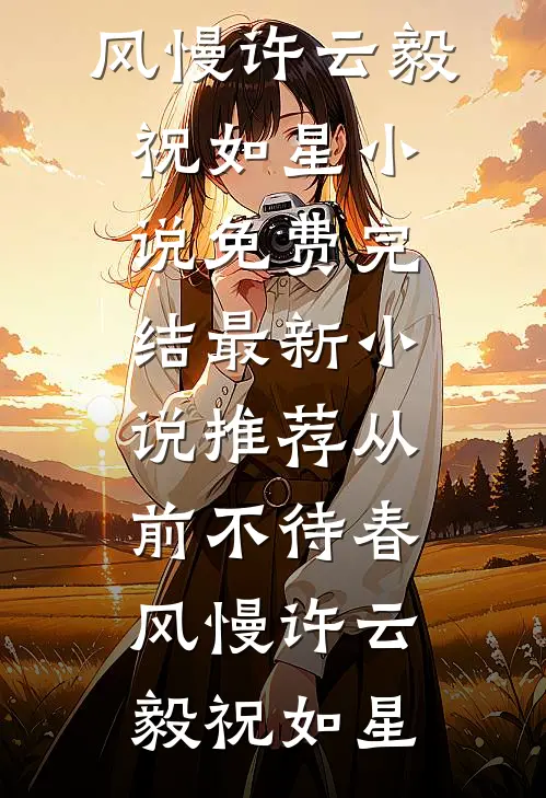 从前不待春风慢(许云毅祝如星)小说免费完结_最新小说推荐从前不待春风慢许云毅祝如星