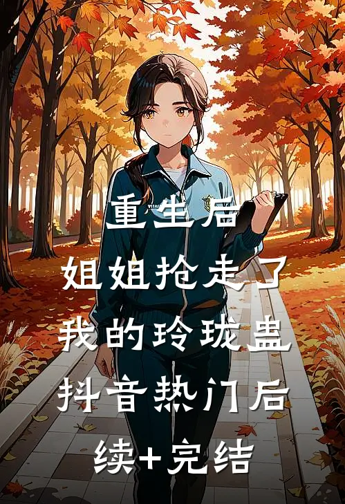 重生后，姐姐抢走了我的玲珑蛊抖音热门后续+完结