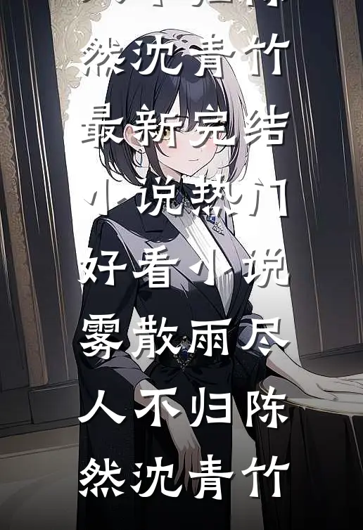 雾散雨尽人不归(陈然沈青竹)最新完结小说_热门好看小说雾散雨尽人不归陈然沈青竹