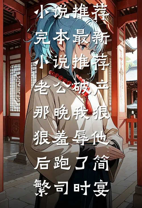 老公破产那晚我狠狠羞辱他后跑了简繁司时宴小说推荐完本_最新小说推荐老公破产那晚我狠狠羞辱他后跑了简繁司时宴