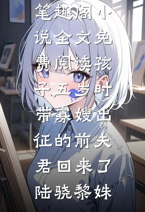 孩子五岁时，带寡嫂出征的前夫君回来了(陆骁黎姝)免费小说笔趣阁_小说全文免费阅读孩子五岁时，带寡嫂出征的前夫君回来了陆骁黎姝