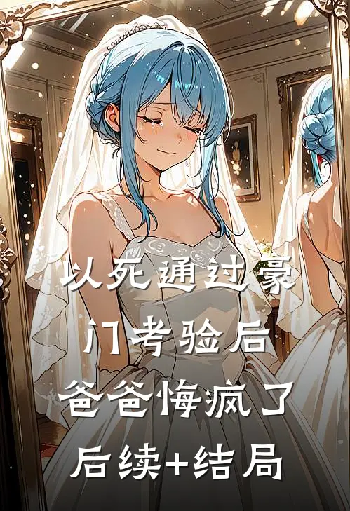 以死通过豪门考验后，爸爸悔疯了后续+结局