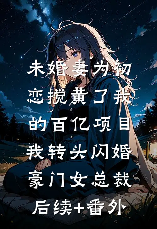 未婚妻为初恋搅黄了我的百亿项目，我转头闪婚豪门女总裁后续+番外